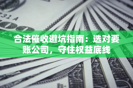 北京合法催收避坑指南：选对要账公司，守住权益底线