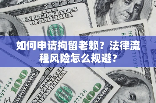 北京如何申请拘留老赖？法律流程风险怎么规避？