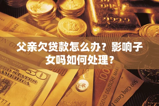 北京父亲欠贷款怎么办？影响子女吗如何处理？