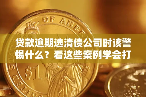 北京贷款逾期选清债公司时该警惕什么？看这些案例学会打翻身仗