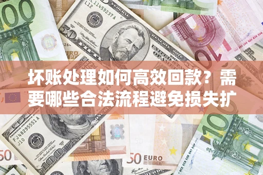 北京坏账处理如何高效回款？需要哪些合法流程避免损失扩大？