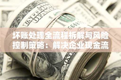 北京坏账处理全流程拆解与风险控制策略：解决企业现金流顽疾的实战指南