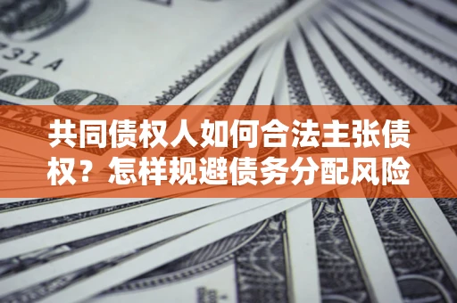 北京共同债权人如何合法主张债权？怎样规避债务分配风险？