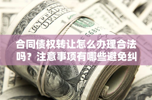 北京合同债权转让怎么办理合法吗？注意事项有哪些避免纠纷？