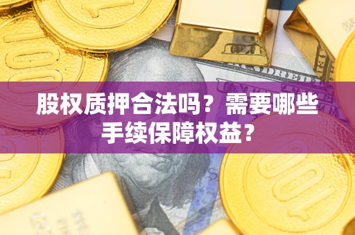 北京股权质押合法吗？需要哪些手续保障权益？