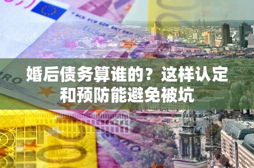 北京婚后债务算谁的？这样认定和预防能避免被坑