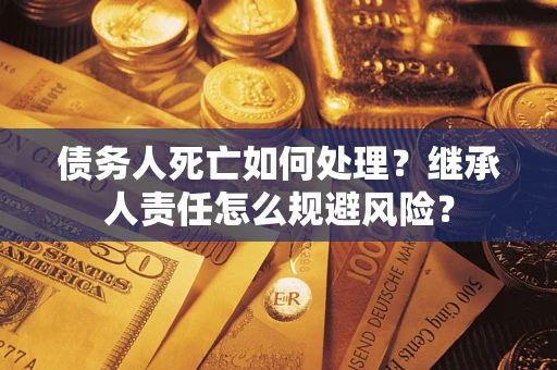 北京债务人死亡如何处理？继承人责任怎么规避风险？