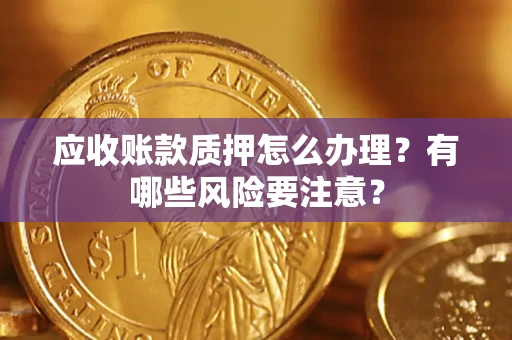 北京应收账款质押怎么办理？有哪些风险要注意？
