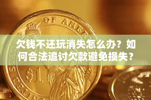北京欠钱不还玩消失怎么办?如何合法追讨欠款避免损失? 北京欠钱不还玩消失怎么办?如何合法追讨欠款避免损失?