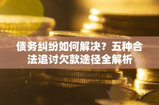 北京债务纠纷如何解决？五种合法追讨欠款途径全解析