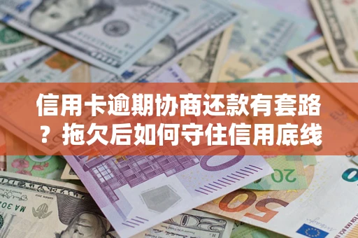 北京信用卡逾期协商还款有套路？拖欠后如何守住信用底线？