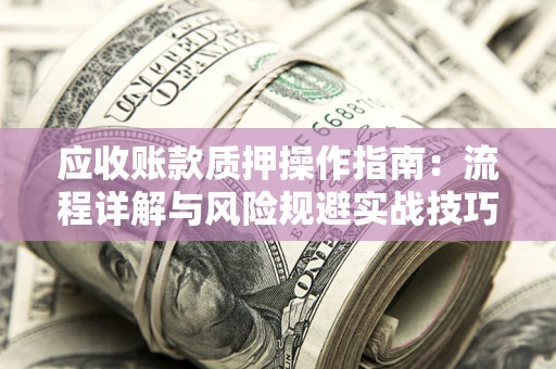 北京应收账款质押操作指南:流程详解与风险规避实战技巧 北京应收账款质押操作指南:流程详解与风险规避实战技巧