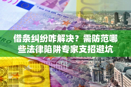 北京借条纠纷咋解决？需防范哪些法律陷阱专家支招避坑