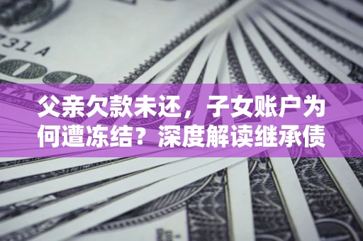 北京父亲欠款未还，子女账户为何遭冻结？深度解读继承债务迷局