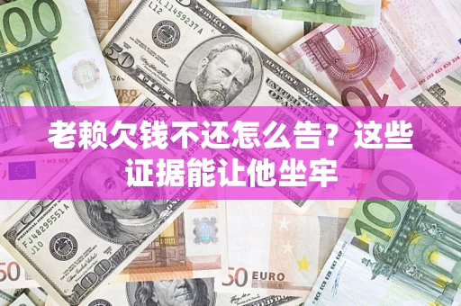 北京老赖欠钱不还怎么告？这些证据能让他坐牢