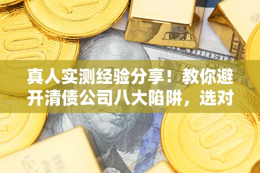 北京真人实测经验分享！教你避开清债公司八大陷阱，选对机构少走十年弯路