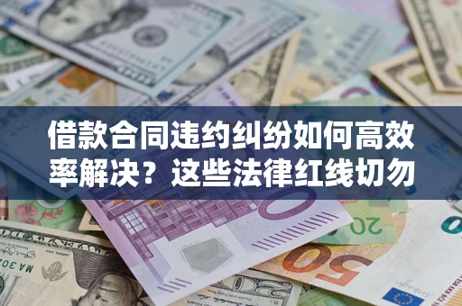 北京借款合同违约纠纷如何高效率解决？这些法律红线切勿触碰