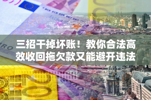 北京三招干掉坏账！教你合法高效收回拖欠款又能避开违法雷区