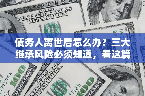 北京债务人离世后怎么办？三大继承风险必须知道，看这篇就够了