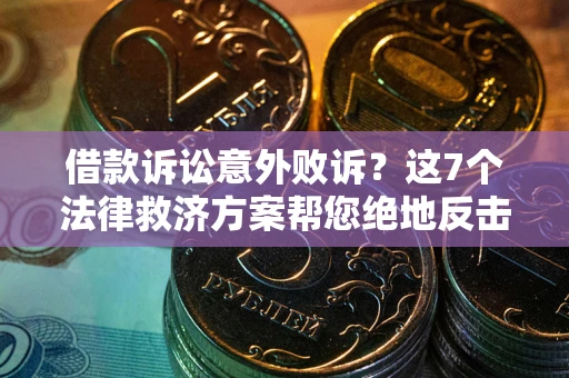 北京借款诉讼意外败诉？这7个法律救济方案帮您绝地反击！