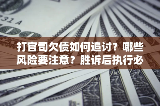 北京打官司欠债如何追讨？哪些风险要注意？胜诉后执行必看！