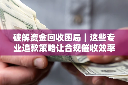 北京破解资金回收困局｜这些专业追款策略让合规催收效率翻倍