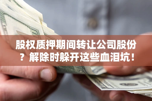 北京股权质押期间转让公司股份？解除时躲开这些血泪坑！
