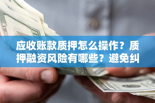 北京应收账款质押怎么操作？质押融资风险有哪些？避免纠纷高效融资技巧