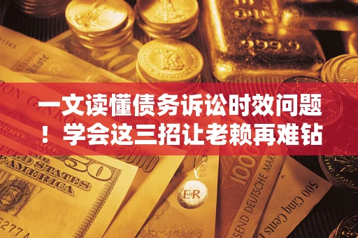 北京一文读懂债务诉讼时效问题！学会这三招让老赖再难钻空子