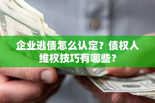 北京企业逃债怎么认定？债权人维权技巧有哪些？