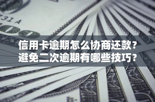 北京信用卡逾期怎么协商还款？避免二次逾期有哪些技巧？