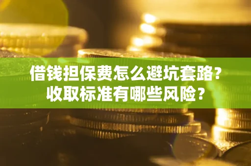 北京借钱担保费怎么避坑套路?收取标准有哪些风险? 北京借钱担保费怎么避坑套路?收取标准有哪些风险?