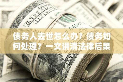 北京债务人去世怎么办？债务如何处理？一文讲清法律后果