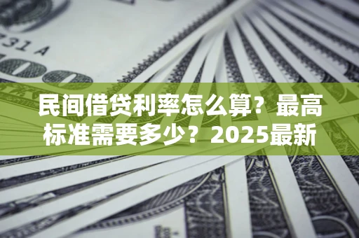 北京民间借贷利率怎么算？最高标准需要多少？2025最新避坑指南