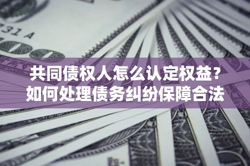 北京共同债权人怎么认定权益？如何处理债务纠纷保障合法权益？