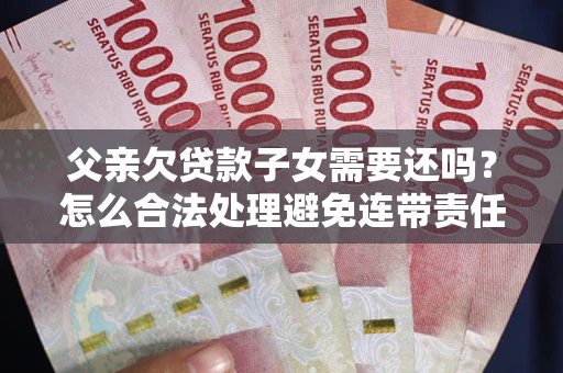 北京父亲欠贷款子女需要还吗？怎么合法处理避免连带责任？