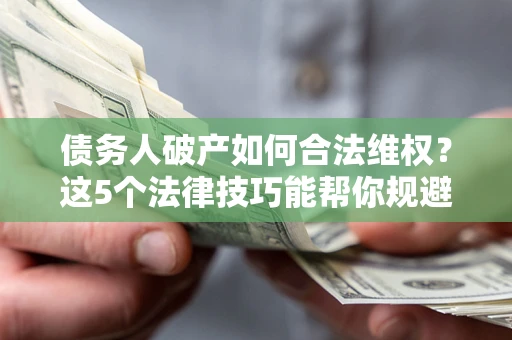 北京债务人破产如何合法维权？这5个法律技巧能帮你规避风险