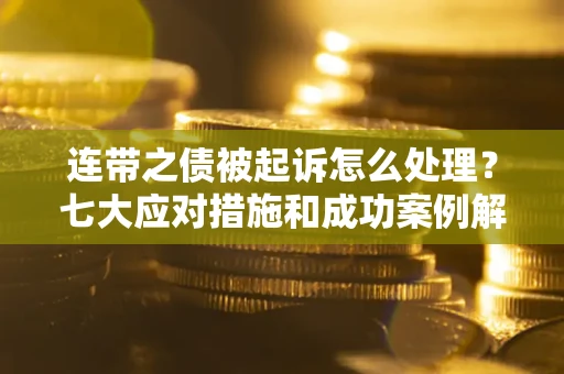 北京连带之债被起诉怎么处理？七大应对措施和成功案例解析