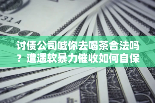 北京讨债公司喊你去喝茶合法吗？遭遇软暴力催收如何自保？