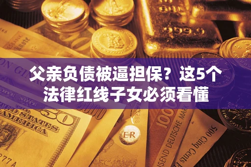 北京父亲负债被逼担保？这5个法律红线子女必须看懂