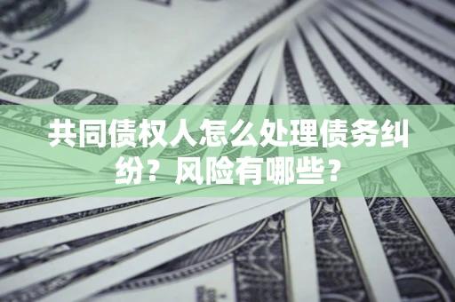 北京共同债权人怎么处理债务纠纷？风险有哪些？