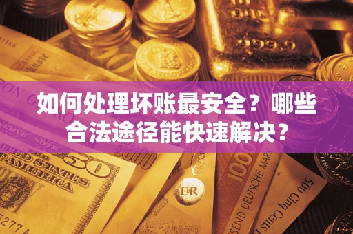 北京如何处理坏账最安全？哪些合法途径能快速解决？