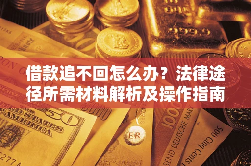 北京借款追不回怎么办?法律途径所需材料解析及操作指南 北京借款追不回怎么办?法律途径所需材料解析及操作指南