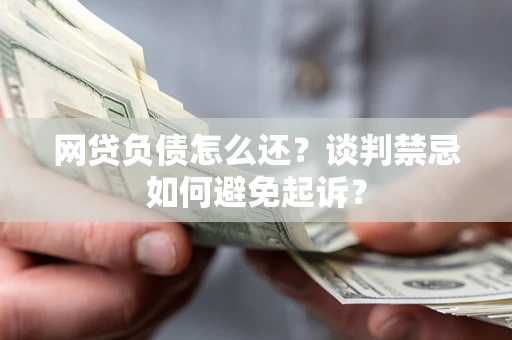 北京网贷负债怎么还？谈判禁忌如何避免起诉？