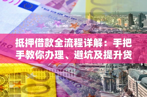 北京抵押借款全流程详解：手把手教你办理、避坑及提升贷款额度
