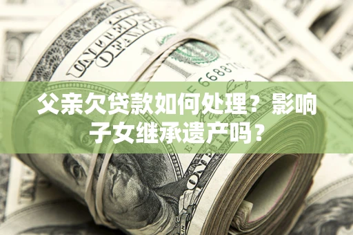 北京父亲欠贷款如何处理?影响子女继承遗产吗? 北京父亲欠贷款如何处理?影响子女继承遗产吗?