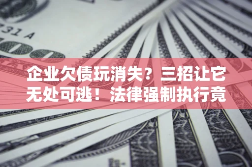 北京企业欠债玩消失？三招让它无处可逃！法律强制执行竟比讨债公司还狠？