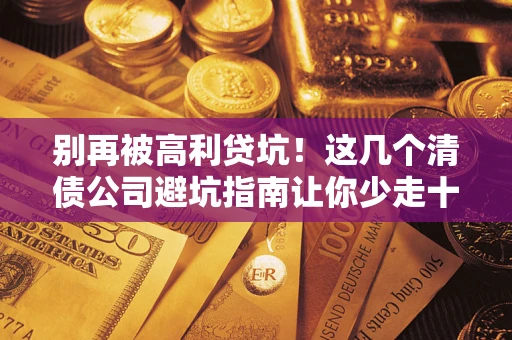 北京别再被高利贷坑！这几个清债公司避坑指南让你少走十年弯路