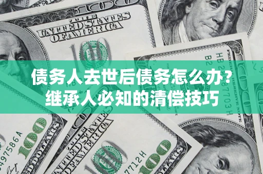 北京债务人去世后债务怎么办？继承人必知的清偿技巧