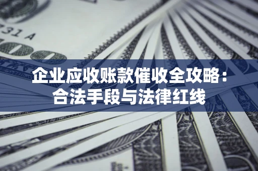 北京企业应收账款催收全攻略：合法手段与法律红线